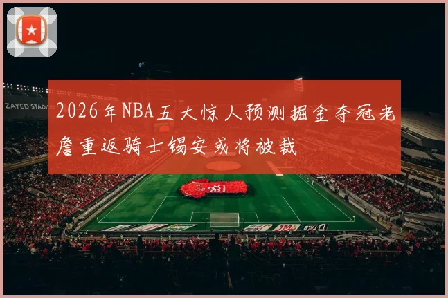 2026年NBA五大惊人预测掘金夺冠老詹重返骑士锡安或将被裁