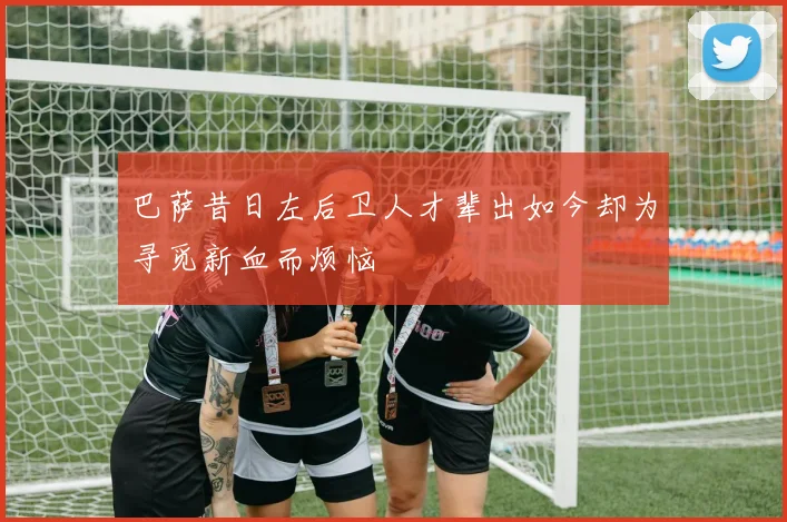 巴萨昔日左后卫人才辈出如今却为寻觅新血而烦恼