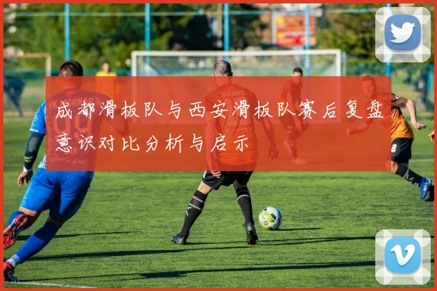 成都滑板队与西安滑板队赛后复盘意识对比分析与启示