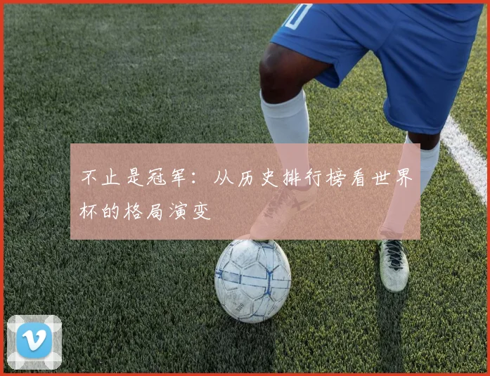 不止是冠军：从历史排行榜看世界杯的格局演变