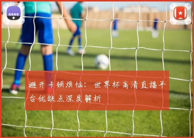 避开卡顿烦恼：世界杯高清直播平台优缺点深度解析