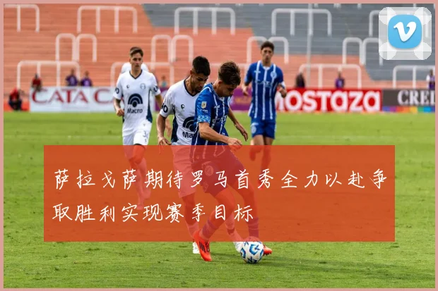 萨拉戈萨期待罗马首秀全力以赴争取胜利实现赛季目标