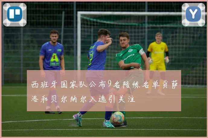 西班牙国家队公布9名陪练名单贡萨洛和贝尔纳尔入选引关注